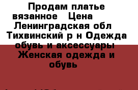 Продам платье вязанное › Цена ­ 750 - Ленинградская обл., Тихвинский р-н Одежда, обувь и аксессуары » Женская одежда и обувь   